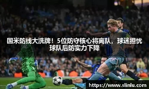 国米防线大洗牌！5位防守核心将离队，球迷担忧球队后防实力下降